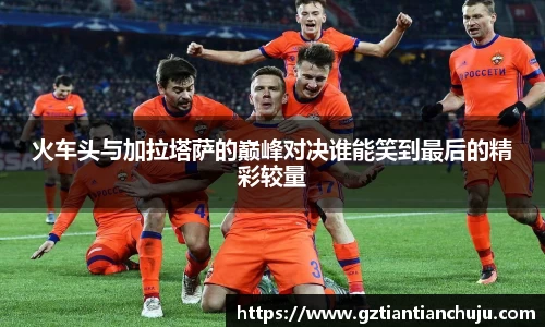 火车头与加拉塔萨的巅峰对决谁能笑到最后的精彩较量